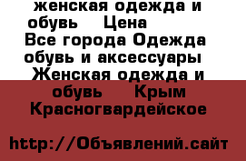 женская одежда и обувь  › Цена ­ 1 000 - Все города Одежда, обувь и аксессуары » Женская одежда и обувь   . Крым,Красногвардейское